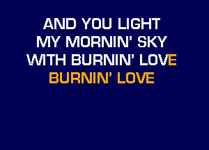 AND YOU LIGHT
MY MORNIN' SKY
WTH BURNIN' LOVE

BURNIN' LOVE