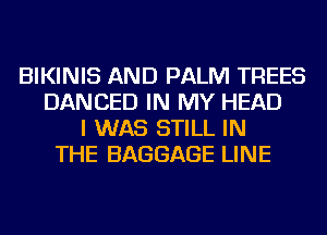 BIKINIS AND PALM TREES
DANCED IN MY HEAD
I WAS STILL IN
THE BAGGAGE LINE