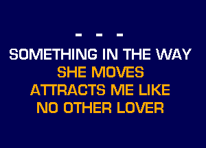 SOMETHING IN THE WAY
SHE MOVES
ATTRACTS ME LIKE
NO OTHER LOVER