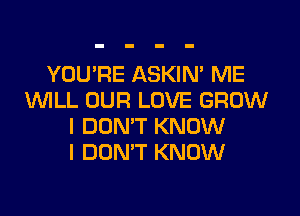 YOU'RE ASKIN' ME
VUILL OUR LOVE GROW

I DON'T KNOW
I DON'T KNOW