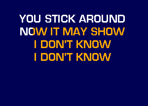 YOU STICK AROUND
NOW IT MAY SHOW
I DON'T KNOW

I DON'T KNOW