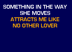 SOMETHING IN THE WAY
SHE MOVES
ATTRACTS ME LIKE
NO OTHER LOVER