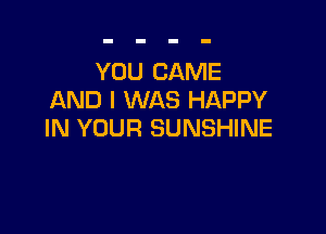 YOU CAME
AND I WAS HAPPY

IN YOUR SUNSHINE
