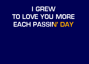 I GREW
TO LOVE YOU MORE
EACH PASSIM DAY