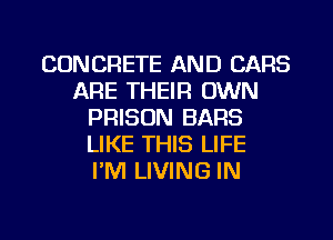 CONCRETE AND CARS
ARE THEIFI OWN
PRISON BARS
LIKE THIS LIFE
PM LIVING IN