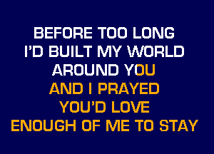 BEFORE T00 LONG
I'D BUILT MY WORLD
AROUND YOU
AND I PRAYED
YOU'D LOVE
ENOUGH OF ME TO STAY