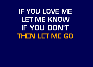 IF YOU LOVE ME
LET ME KNOW

IF YOU DON'T

THEN LET ME GO