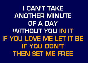 I CAN'T TAKE
ANOTHER MINUTE
OF A DAY
WITHOUT YOU IN IT
IF YOU LOVE ME LET IT BE
IF YOU DON'T
THEN SET ME FREE