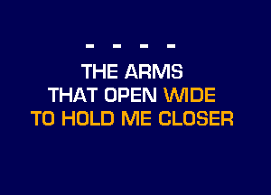THE ARMS
THAT OPEN VUIDE

TO HOLD ME CLOSER