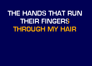 THE HANDS THAT RUN
THEIR FINGERS
THROUGH MY HAIR