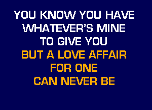 YOU KNOW YOU HAVE
WATEVERB MINE
TO GIVE YOU
BUT A LOVE AFFAIR
FOR ONE
CAN NEVER BE