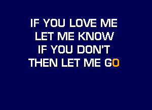 IF YOU LOVE ME
LET ME KNOW
IF YOU DOMT

THEN LET ME GO