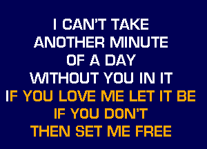 I CAN'T TAKE
ANOTHER MINUTE
OF A DAY
WITHOUT YOU IN IT

IF YOU LOVE ME LET IT BE
IF YOU DON'T

THEN SET ME FREE