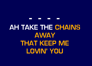 AH TAKE THE CHAINS

AWAY
THAT KEEP ME
LOVIN' YOU