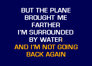 BUT THE PLANE
BROUGHT ME
FARTHER
I'M SURROUNDED
BY WATER
AND FM NOT GOING

BACK AGAIN I