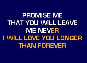 PROMISE ME
THAT YOU WILL LEAVE
ME NEVER
I WILL LOVE YOU LONGER
THAN FOREVER