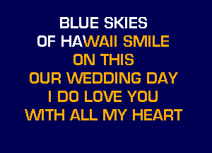 BLUE SKIES
OF HAWAII SMILE
ON THIS
OUR WEDDING DAY
I DO LOVE YOU
'WITH ALL MY HEART