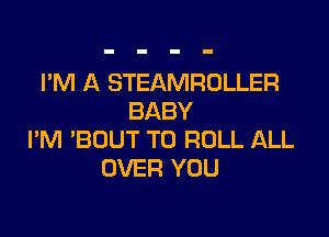 I'M A STEAMROLLER
BABY

I'M 'BDUT T0 ROLL ALL
OVER YOU