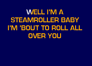 WELL I'M A
STEAMROLLER BABY
I'M 'BOUT T0 ROLL ALL
OVER YOU