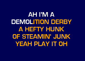 AH I'M A
DEMOLITION DERBY
A HEFTY HUNK
0F STEAMIN' JUNK
YEAH PLAY IT 0H