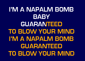 I'M A NAPALM BOMB
BABY
GUARANTEED
T0 BLOW YOUR MIND
I'M A NAPALM BOMB
GUARANTEED
T0 BLOW YOUR MIND