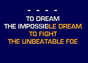 T0 DREAM
THE IMPOSSIBLE DREAM
TO FIGHT
THE UNBEATABLE FOE