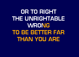 OR TO RIGHT
THE UNRIGHTABLE
WRONG
TO BE BETTER FAR
THAN YOU ARE