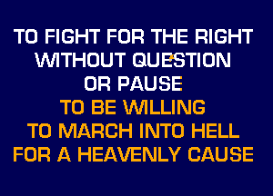 TO FIGHT FOR THE RIGHT
WITHOUT QUESTION
0R PAUSE
TO BE WILLING
TO MARCH INTO HELL
FOR A HEAVENLY CAUSE