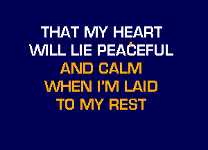 THAT MY HEART
1WILL LIE PEACEFUL
AND CALM
WHEN I'M LAID
TO MY REST