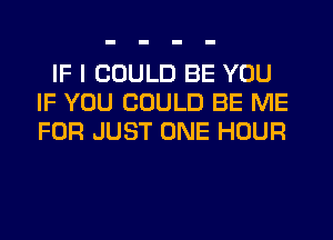 IF I COULD BE YOU
IF YOU COULD BE ME
FOR JUST ONE HOUR