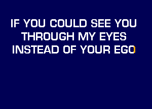IF YOU COULD SEE YOU
THROUGH MY EYES
INSTEAD OF YOUR EGO