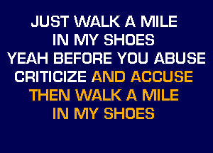JUST WALK A MILE
IN MY SHOES
YEAH BEFORE YOU ABUSE
CRITICIZE AND ACCUSE
THEN WALK A MILE
IN MY SHOES
