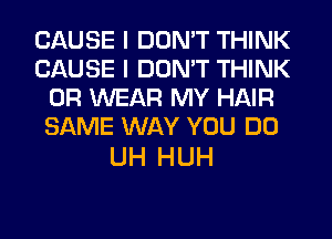 CAUSE I DON'T THINK
CAUSE I DON'T THINK
0R WEAR MY HAIR
SAME WAY YOU DO

UH HUH