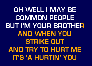 0H WELL I MAY BE
COMMON PEOPLE
BUT I'M YOUR BROTHER
AND WHEN YOU
STRIKE OUT
AND TRY TO HURT ME
ITS 'A HURTIN' YOU