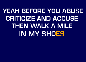 YEAH BEFORE YOU ABUSE
CRITICIZE AND ACCUSE
THEN WALK A MILE

IN MY SHOES