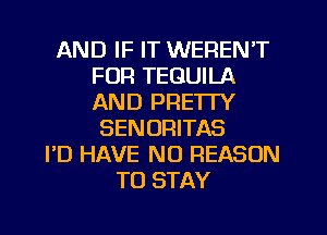 AND IF IT WEREN'T
FOR TEQUILA
AND PRE'ITY

SENORITAS
PD HAVE NO REASON
TO STAY