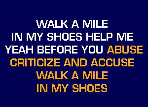 WALK A MILE
IN MY SHOES HELP ME
YEAH BEFORE YOU ABUSE
CRITICIZE AND ACCUSE
WALK A MILE
IN MY SHOES