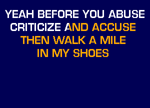 YEAH BEFORE YOU ABUSE
CRITICIZE AND ACCUSE
THEN WALK A MILE
IN MY SHOES