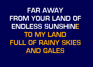 FAR AWAY
FROM YOUR LAND OF
ENDLESS SUNSHINE

TO MY LAND
FULL OF RAINY SKIES
AND GALES