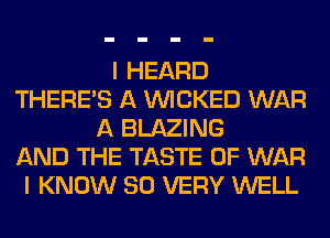 I HEARD
THERE'S A WICKED WAR
A BLAZING
AND THE TASTE OF WAR
I KNOW SO VERY WELL