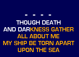THOUGH DEATH
AND DARKNESS GATHER
ALL ABOUT ME
MY SHIP BE TURN APART
UPON THE SEA