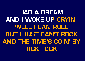 HAD A DREAM
AND I WOKE UP CRYIN'
WELL I CAN ROLL
BUT I JUST CAN'T ROCK
AND THE TIMES GOIN' BY
TICK TOCK