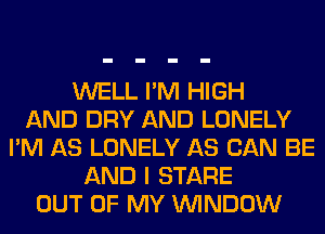 WELL I'M HIGH
AND DRY AND LONELY
I'M AS LONELY AS CAN BE
AND I STARE
OUT OF MY WINDOW