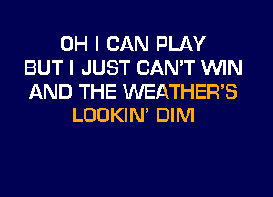 OH I CAN PLAY
BUT I JUST CAN'T WIN
AND THE WEATHER'S

LOOKIN' DIM