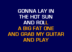 GONNA LAY IN
THE HOT SUN
AND ROLL

A BIG FAT ONE
AND GRAB MY GUITAR
AND PLAY