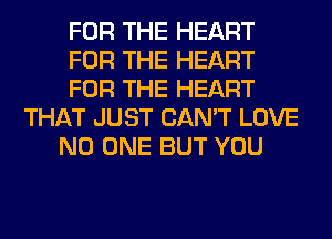 FOR THE HEART
FOR THE HEART
FOR THE HEART
THAT JUST CAN'T LOVE
NO ONE BUT YOU