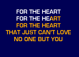 FOR THE HEART
FOR THE HEART
FOR THE HEART
THAT JUST CAN'T LOVE
NO ONE BUT YOU