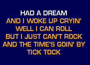 HAD A DREAM
AND I WOKE UP CRYIN'
WELL I CAN ROLL
BUT I JUST CAN'T ROCK
AND THE TIMES GOIN' BY
TICK TOCK