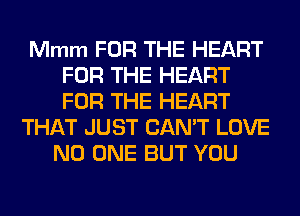 Mmm FOR THE HEART
FOR THE HEART
FOR THE HEART

THAT JUST CAN'T LOVE
NO ONE BUT YOU