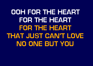 00H FOR THE HEART
FOR THE HEART
FOR THE HEART
THAT JUST CAN'T LOVE
NO ONE BUT YOU